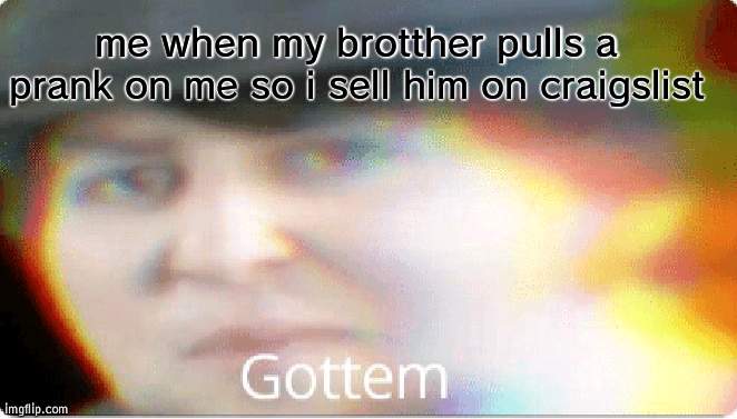 Gottem | me when my brotther pulls a prank on me so i sell him on craigslist | image tagged in gottem | made w/ Imgflip meme maker