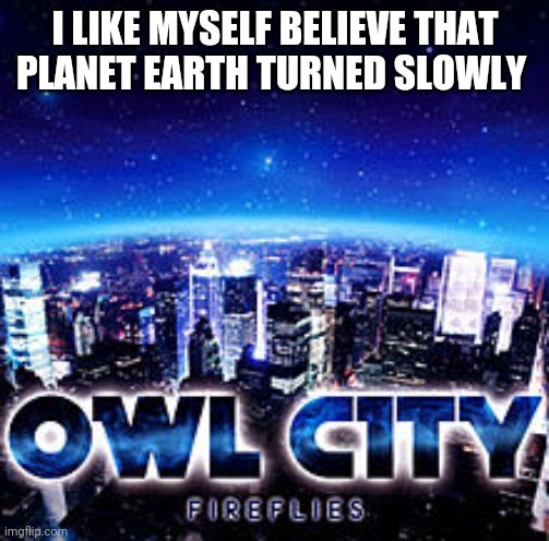 Owl city | I LIKE MYSELF BELIEVE THAT PLANET EARTH TURNED SLOWLY | image tagged in owl city | made w/ Imgflip meme maker