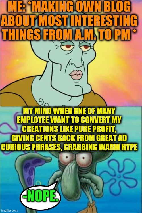 -Twixster. | ME: *MAKING OWN BLOG ABOUT MOST INTERESTING THINGS FROM A.M. TO PM *; MY MIND WHEN ONE OF MANY EMPLOYEE WANT TO CONVERT MY CREATIONS LIKE PURE PROFIT, GIVING CENTS BACK FROM GREAT AD CURIOUS PHRASES, GRABBING WARM HYPE; -NOPE. | image tagged in memes,squidward,sea,spongebob squarepants,best friends,excellent | made w/ Imgflip meme maker