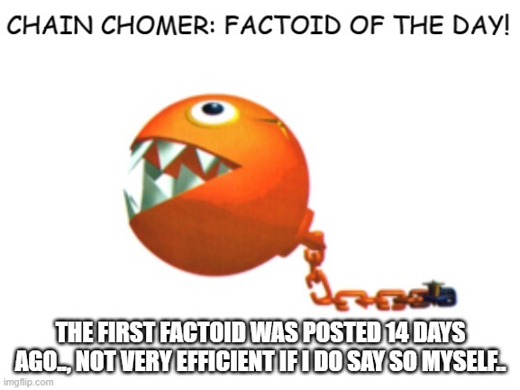 Chain Chomper: FACTOID OF THE DAY-Pt.2 | THE FIRST FACTOID WAS POSTED 14 DAYS AGO.., NOT VERY EFFICIENT IF I DO SAY SO MYSELF.. | image tagged in chain chomper,chain,fact,factoid,funny,meme | made w/ Imgflip meme maker