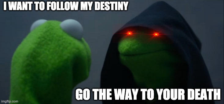 FOLLOW | I WANT TO FOLLOW MY DESTINY; GO THE WAY TO YOUR DEATH | image tagged in memes,evil kermit | made w/ Imgflip meme maker