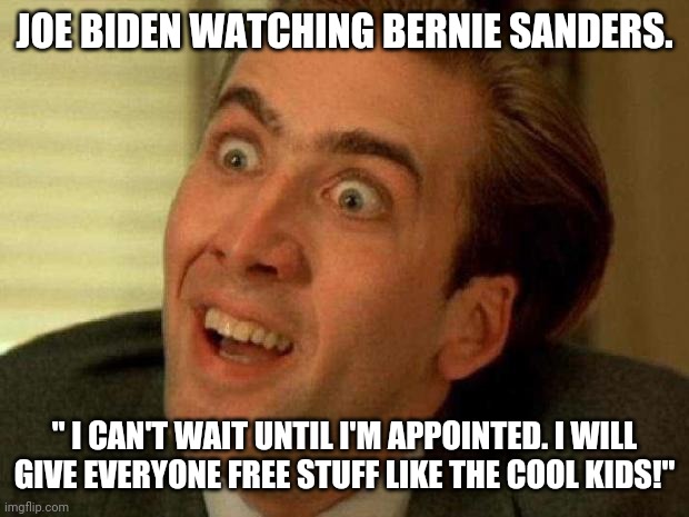 We are giving you everything you've ever wanted for nothing. | JOE BIDEN WATCHING BERNIE SANDERS. " I CAN'T WAIT UNTIL I'M APPOINTED. I WILL GIVE EVERYONE FREE STUFF LIKE THE COOL KIDS!" | image tagged in nicolas cage,joe biden,democratic socialism | made w/ Imgflip meme maker