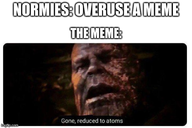 gone reduced to atoms | NORMIES: OVERUSE A MEME; THE MEME: | image tagged in gone reduced to atoms | made w/ Imgflip meme maker