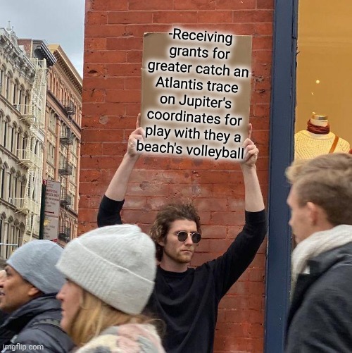-Never for hide. | -Receiving grants for greater catch an Atlantis trace on Jupiter's coordinates for play with they a beach's volleyball | image tagged in memes,guy holding cardboard sign,i forgot,civilization,sea,waterfall | made w/ Imgflip meme maker