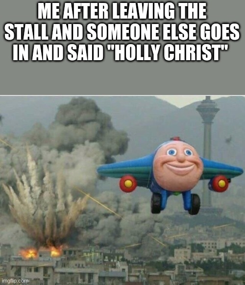 oh no | ME AFTER LEAVING THE STALL AND SOMEONE ELSE GOES IN AND SAID "HOLLY CHRIST" | image tagged in jay jay the plane,bathroom | made w/ Imgflip meme maker