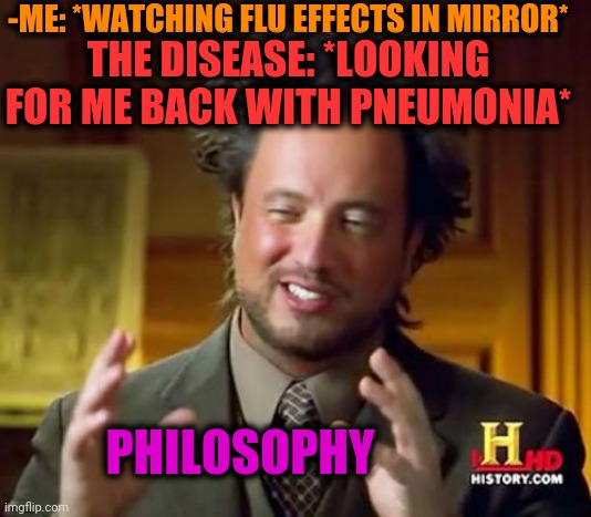 -Medievil cast. | -ME: *WATCHING FLU EFFECTS IN MIRROR*; THE DISEASE: *LOOKING FOR ME BACK WITH PNEUMONIA*; PHILOSOPHY | image tagged in memes,ancient aliens,philosoraptor,tv show,national geographic,flu | made w/ Imgflip meme maker