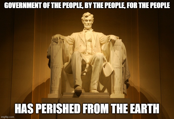 Government Has Perished | GOVERNMENT OF THE PEOPLE, BY THE PEOPLE, FOR THE PEOPLE; HAS PERISHED FROM THE EARTH | image tagged in lincoln,government | made w/ Imgflip meme maker