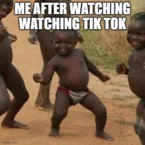 is me | ME AFTER WATCHING WATCHING TIK TOK | image tagged in memes,third world success kid | made w/ Imgflip meme maker