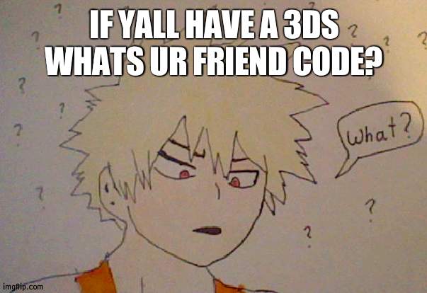 Bakugo what | IF YALL HAVE A 3DS WHATS UR FRIEND CODE? | image tagged in bakugo what | made w/ Imgflip meme maker