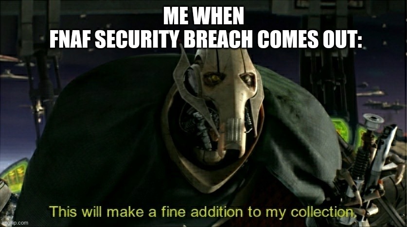 This will make a fine addition to my collection | ME WHEN 
FNAF SECURITY BREACH COMES OUT: | image tagged in this will make a fine addition to my collection | made w/ Imgflip meme maker
