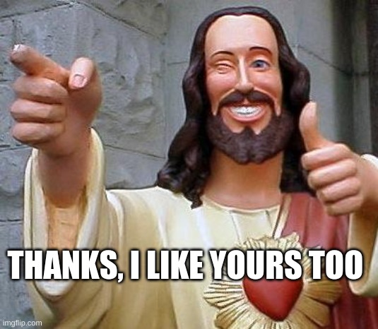 Jesus thanks you | THANKS, I LIKE YOURS TOO | image tagged in jesus thanks you | made w/ Imgflip meme maker