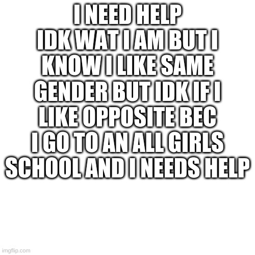 helpeth | I NEED HELP IDK WAT I AM BUT I KNOW I LIKE SAME GENDER BUT IDK IF I LIKE OPPOSITE BEC I GO TO AN ALL GIRLS SCHOOL AND I NEEDS HELP | image tagged in memes,blank transparent square | made w/ Imgflip meme maker