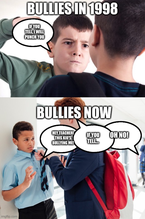 BULLIES IN 1998; IF YOU TELL, I WILL PUNCH YOU; BULLIES NOW; OH NO! HEY TEACHER! THIS KID'S BULLYING ME! IF YOU TELL... | image tagged in funny | made w/ Imgflip meme maker