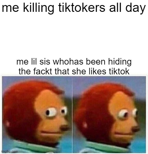 Monkey Puppet Meme | me killing tiktokers all day; me lil sis whohas been hiding the fackt that she likes tiktok | image tagged in memes,monkey puppet | made w/ Imgflip meme maker