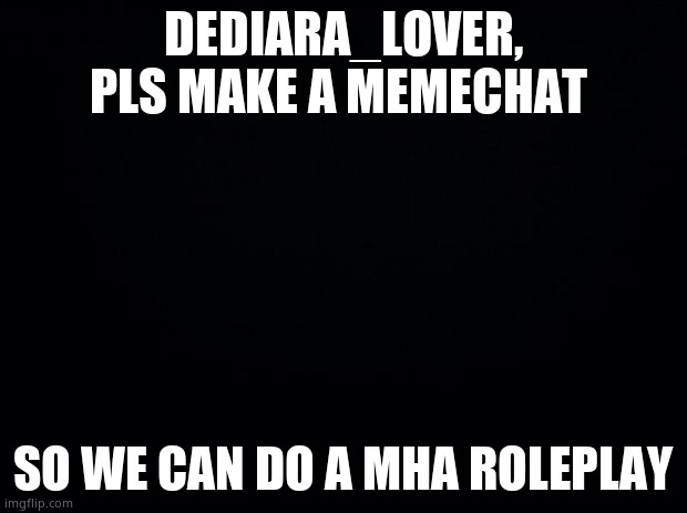 Sorry we can't rp in da comments, my tagline says why | DEDIARA_LOVER, PLS MAKE A MEMECHAT; SO WE CAN DO A MHA ROLEPLAY | image tagged in black background | made w/ Imgflip meme maker