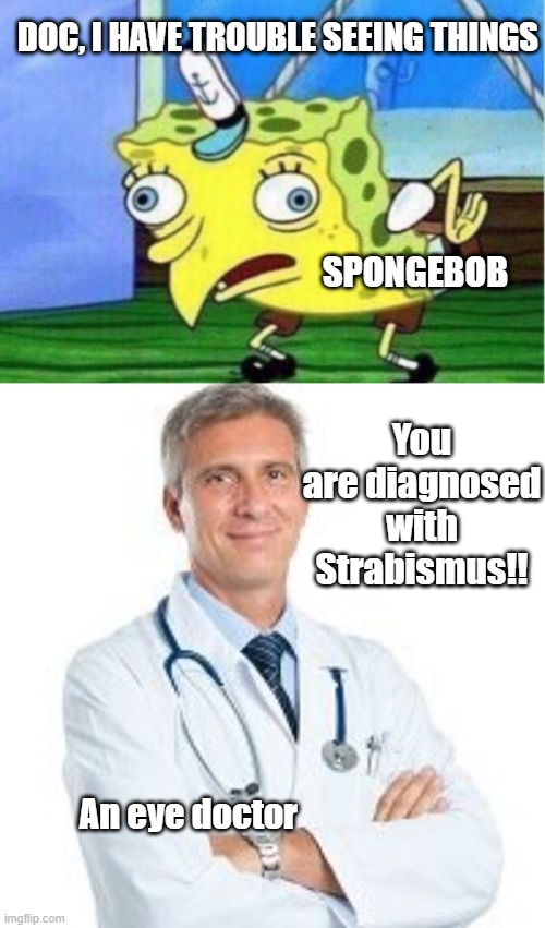 Spongebob seeing a doctor | DOC, I HAVE TROUBLE SEEING THINGS; SPONGEBOB; You are diagnosed with Strabismus!! An eye doctor | image tagged in memes,mocking spongebob | made w/ Imgflip meme maker