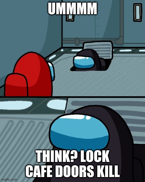 impostor of the vent | UMMMM; THINK? LOCK CAFE DOORS KILL | image tagged in impostor of the vent | made w/ Imgflip meme maker