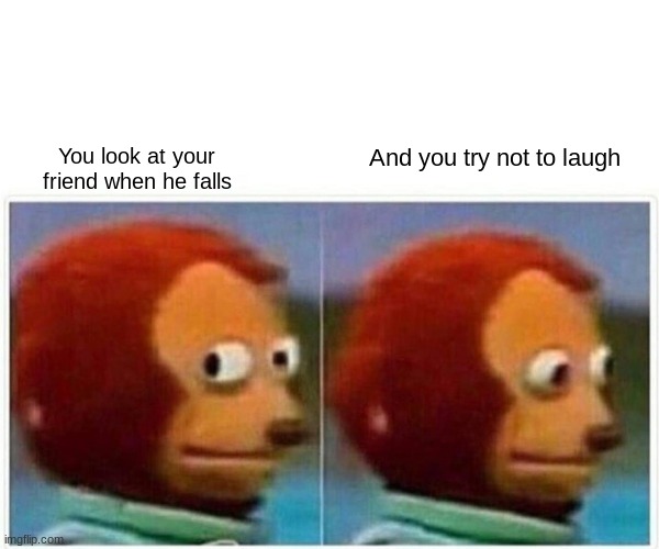 Monkey Puppet | You look at your friend when he falls; And you try not to laugh | image tagged in memes,monkey puppet | made w/ Imgflip meme maker