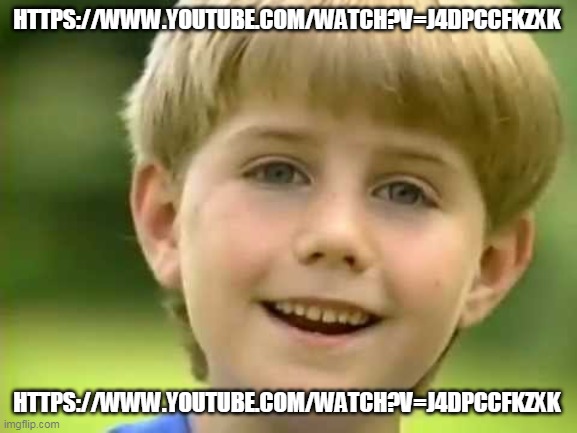 https://www.youtube.com/watch?v=J4DpCcFkZxk | HTTPS://WWW.YOUTUBE.COM/WATCH?V=J4DPCCFKZXK; HTTPS://WWW.YOUTUBE.COM/WATCH?V=J4DPCCFKZXK | image tagged in kazoo kid | made w/ Imgflip meme maker