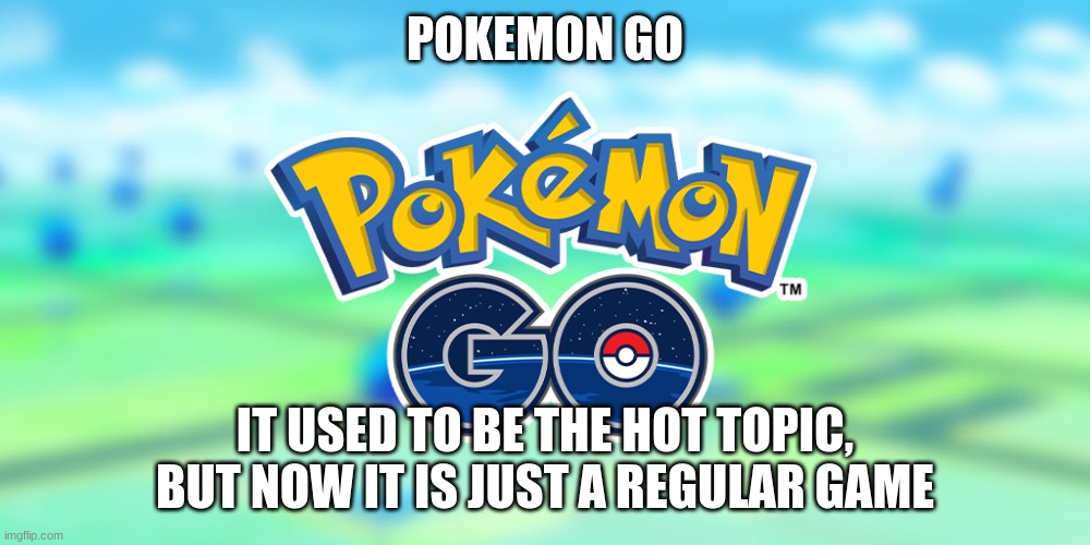 Pokemon Go | POKEMON GO; IT USED TO BE THE HOT TOPIC, BUT NOW IT IS JUST A REGULAR GAME | image tagged in pokemon go | made w/ Imgflip meme maker