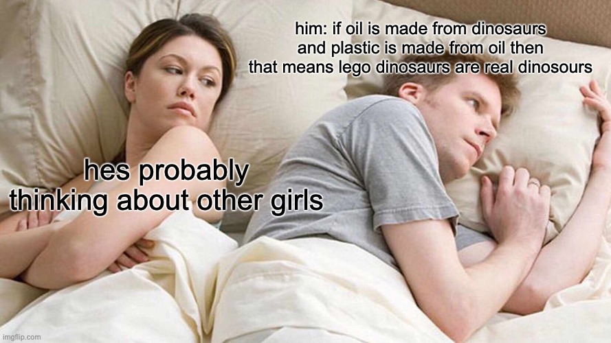 thinking thoughts | him: if oil is made from dinosaurs and plastic is made from oil then that means lego dinosaurs are real dinosours; hes probably thinking about other girls | image tagged in memes,i bet he's thinking about other women | made w/ Imgflip meme maker