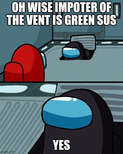 impostor of the vent | OH WISE IMPOTER OF THE VENT IS GREEN SUS; YES | image tagged in impostor of the vent | made w/ Imgflip meme maker