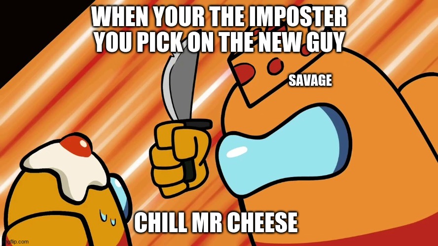 Mr cheese | WHEN YOUR THE IMPOSTER YOU PICK ON THE NEW GUY; SAVAGE; CHILL MR CHEESE | image tagged in mr cheese | made w/ Imgflip meme maker