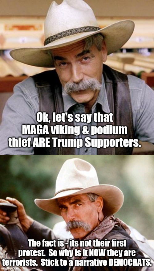 Double Standards and Double speak | Ok, let's say that MAGA viking & podium thief ARE Trump Supporters. The fact is - its not their first protest.  So why is it NOW they are terrorists.  Stick to a narrative DEMOCRATS. | image tagged in sarcasm cowboy,sam elliott cowboy | made w/ Imgflip meme maker