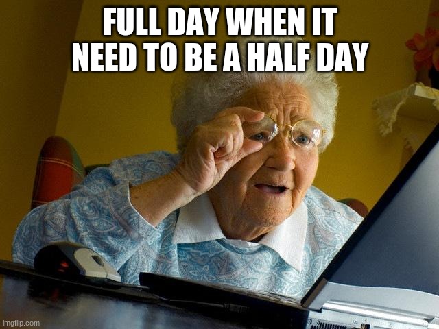 full days sucks | FULL DAY WHEN IT NEED TO BE A HALF DAY | image tagged in memes,grandma finds the internet | made w/ Imgflip meme maker