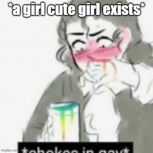 *Chokes in Gay* | *a girl cute girl exists* | image tagged in chokes in gay | made w/ Imgflip meme maker