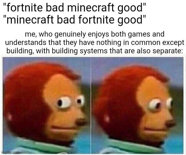 seriously what the heck theyre wildly different games | "fortnite bad minecraft good"
"minecraft bad fortnite good"; me, who genuinely enjoys both games and understands that they have nothing in common except building, with building systems that are also separate: | image tagged in memes,monkey puppet | made w/ Imgflip meme maker