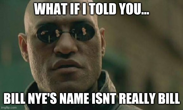 The truth must be heard | WHAT IF I TOLD YOU... BILL NYE'S NAME ISNT REALLY BILL | image tagged in memes,matrix morpheus | made w/ Imgflip meme maker