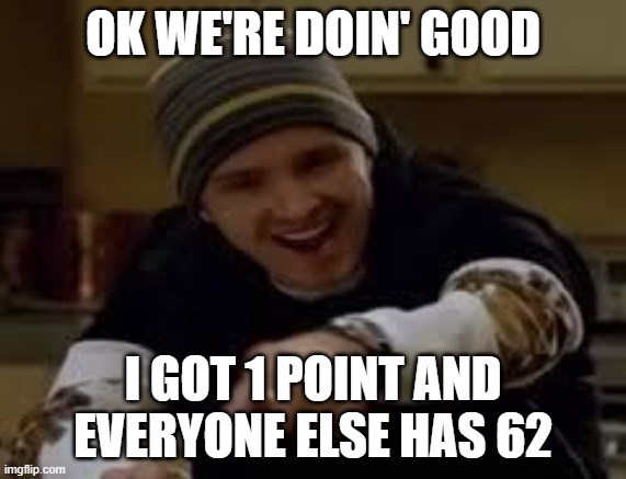 yeah science bitch | OK WE'RE DOIN' GOOD; I GOT 1 POINT AND EVERYONE ELSE HAS 62 | image tagged in yeah science bitch | made w/ Imgflip meme maker