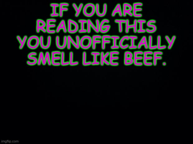 Black background | IF YOU ARE READING THIS YOU UNOFFICIALLY SMELL LIKE BEEF. | image tagged in black background | made w/ Imgflip meme maker