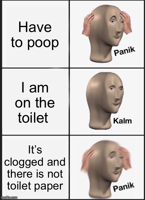 Panik Kalm Panik Meme | Have to poop; I am on the toilet; It’s clogged and there is not toilet paper | image tagged in memes,panik kalm panik | made w/ Imgflip meme maker