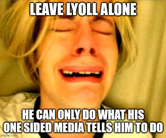 Leave Britney Alone | LEAVE LYOLL ALONE HE CAN ONLY DO WHAT HIS ONE SIDED MEDIA TELLS HIM TO DO | image tagged in leave britney alone | made w/ Imgflip meme maker