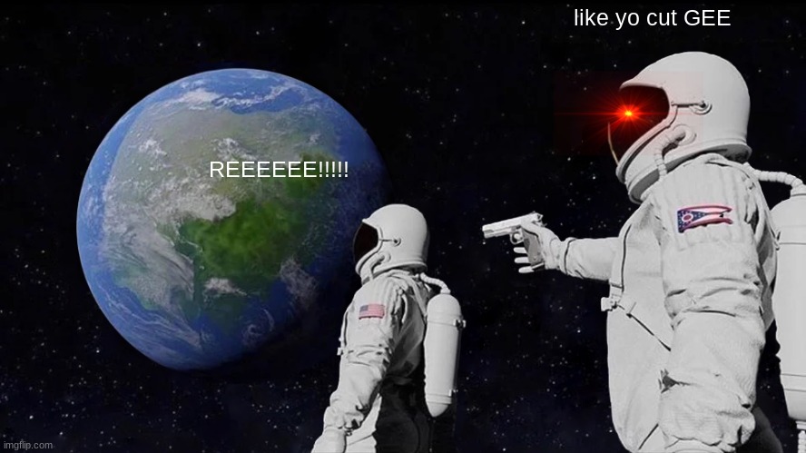 LIKE YO CUT GEE! | like yo cut GEE; REEEEEE!!!!! | image tagged in memes,always has been | made w/ Imgflip meme maker