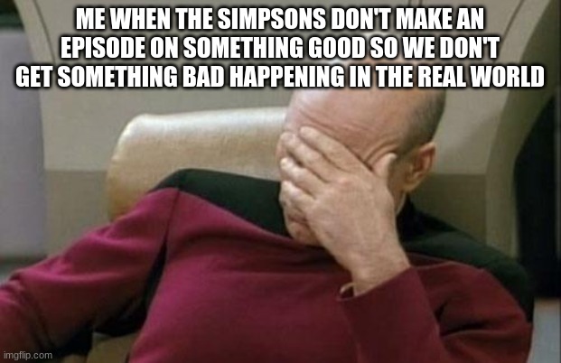 bruh | ME WHEN THE SIMPSONS DON'T MAKE AN EPISODE ON SOMETHING GOOD SO WE DON'T GET SOMETHING BAD HAPPENING IN THE REAL WORLD | image tagged in memes,captain picard facepalm,bruh,bruh moment,simpsons | made w/ Imgflip meme maker