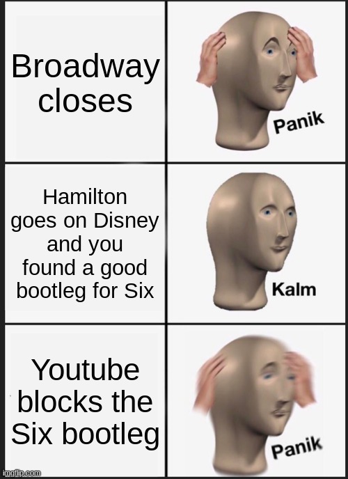 broadwayyy |  Broadway closes; Hamilton goes on Disney and you found a good bootleg for Six; Youtube blocks the Six bootleg | image tagged in memes,panik kalm panik | made w/ Imgflip meme maker