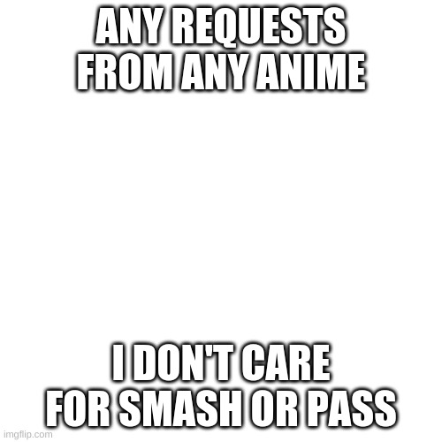 Requests for Smash or Pass? | ANY REQUESTS FROM ANY ANIME; I DON'T CARE FOR SMASH OR PASS | image tagged in blank transparent square,anime | made w/ Imgflip meme maker