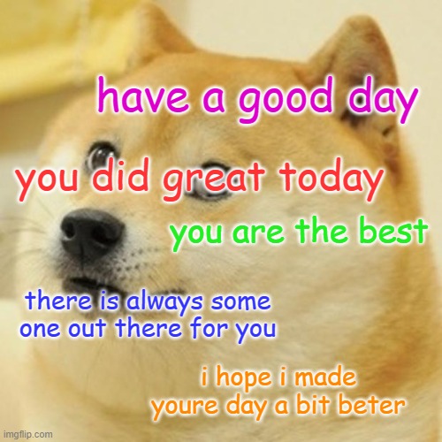 Doge Meme | have a good day; you did great today; you are the best; there is always some one out there for you; i hope i made youre day a bit beter | image tagged in memes,doge | made w/ Imgflip meme maker
