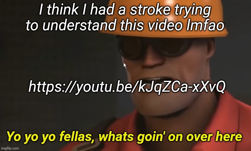 Yo yo yo fellas whats goin' on over here | I think I had a stroke trying to understand this video lmfao; https://youtu.be/kJqZCa-xXvQ | image tagged in yo yo yo fellas whats goin' on over here | made w/ Imgflip meme maker