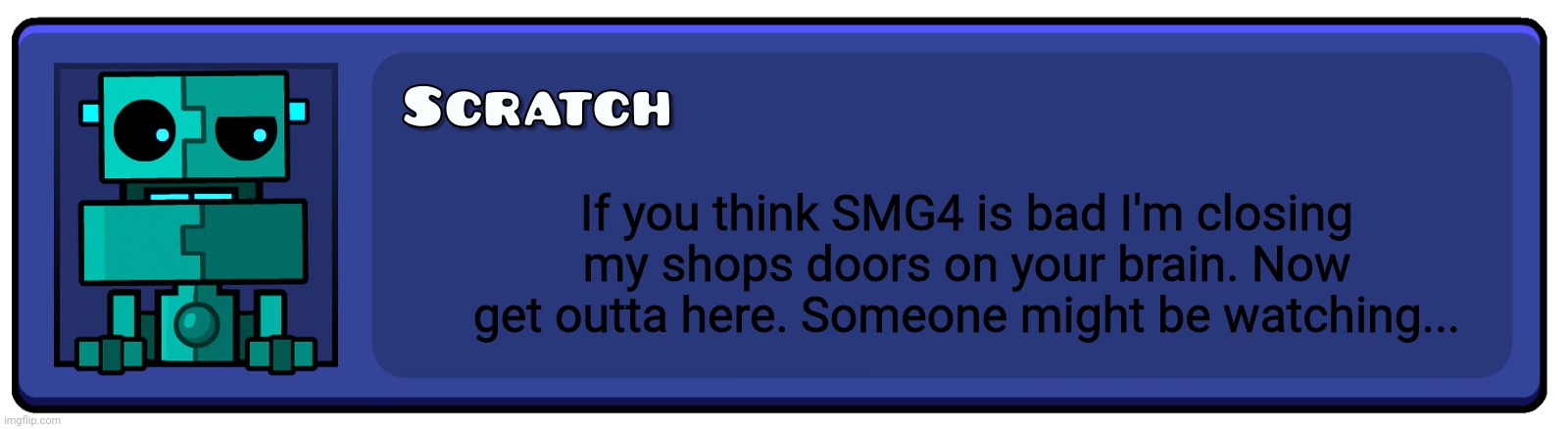 Don't disrespect ya boi SMG4! | If you think SMG4 is bad I'm closing my shops doors on your brain. Now get outta here. Someone might be watching... | image tagged in geometry dash textbox | made w/ Imgflip meme maker