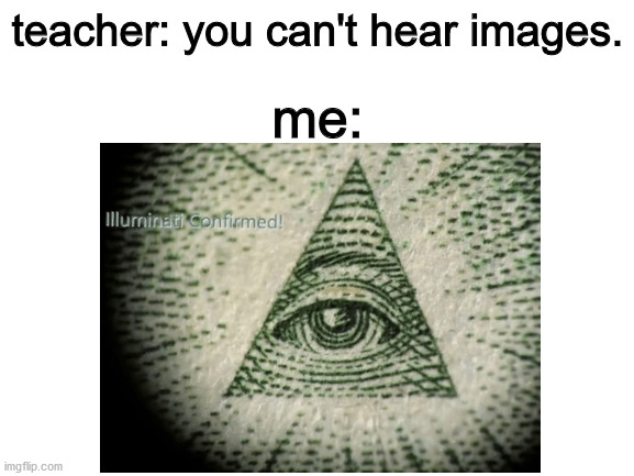 *eerie music* | teacher: you can't hear images. me: | image tagged in illuminati confirmed | made w/ Imgflip meme maker