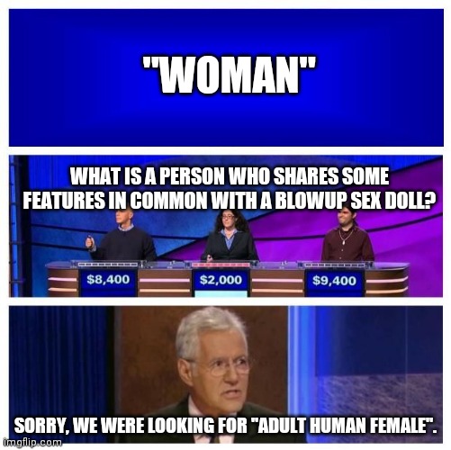 Jeopardy Blank | "WOMAN"; WHAT IS A PERSON WHO SHARES SOME FEATURES IN COMMON WITH A BLOWUP SEX DOLL? SORRY, WE WERE LOOKING FOR "ADULT HUMAN FEMALE". | image tagged in jeopardy blank | made w/ Imgflip meme maker