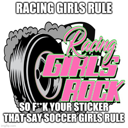 Racing girls rule | RACING GIRLS RULE; SO F**K YOUR STICKER THAT SAY SOCCER GIRLS RULE | image tagged in racing girls rule | made w/ Imgflip meme maker