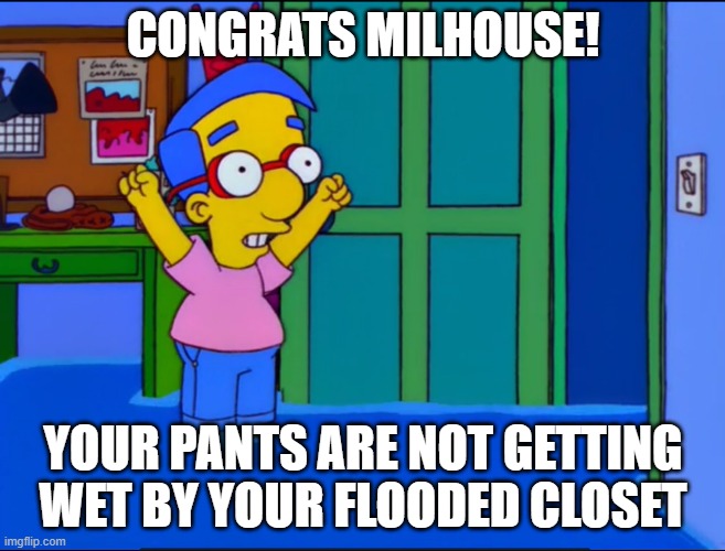 Everything's Coming Up Milhouse | CONGRATS MILHOUSE! YOUR PANTS ARE NOT GETTING WET BY YOUR FLOODED CLOSET | image tagged in everything's coming up milhouse | made w/ Imgflip meme maker