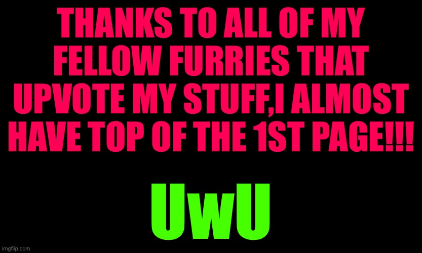 ⚠️Important announcement⚠️ | THANKS TO ALL OF MY FELLOW FURRIES THAT UPVOTE MY STUFF,I ALMOST HAVE TOP OF THE 1ST PAGE!!! UwU | image tagged in furries | made w/ Imgflip meme maker