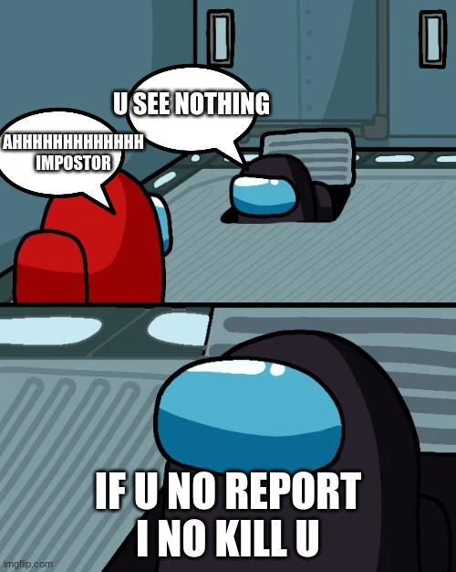 impostor of the vent | U SEE NOTHING; AHHHHHHHHHHHHH IMPOSTOR; IF U NO REPORT I NO KILL U | image tagged in impostor of the vent | made w/ Imgflip meme maker