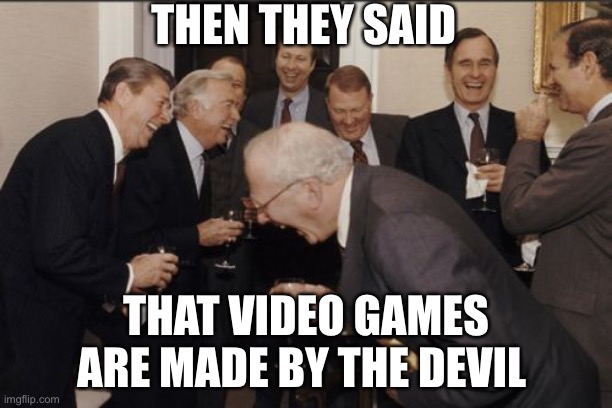 Laughing Men In Suits | THEN THEY SAID; THAT VIDEO GAMES ARE MADE BY THE DEVIL | image tagged in memes,laughing men in suits | made w/ Imgflip meme maker